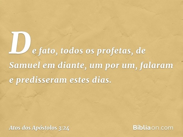 "De fato, todos os profetas, de Samuel em diante, um por um, falaram e predisseram estes dias. -- Atos dos Apóstolos 3:24