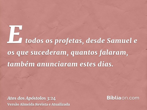 E todos os profetas, desde Samuel e os que sucederam, quantos falaram, também anunciaram estes dias.