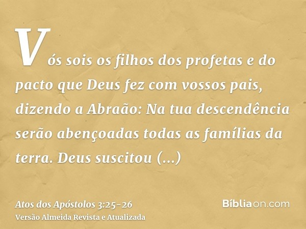 Vós sois os filhos dos profetas e do pacto que Deus fez com vossos pais, dizendo a Abraão: Na tua descendência serão abençoadas todas as famílias da terra.Deus 