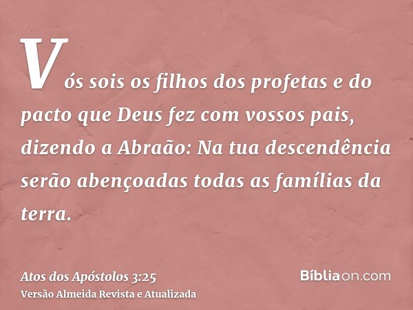 Vós sois os filhos dos profetas e do pacto que Deus fez com vossos pais, dizendo a Abraão: Na tua descendência serão abençoadas todas as famílias da terra.