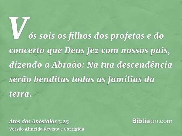 Vós sois os filhos dos profetas e do concerto que Deus fez com nossos pais, dizendo a Abraão: Na tua descendência serão benditas todas as famílias da terra.