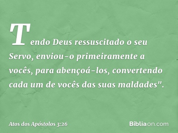 Tendo Deus ressuscitado o seu Servo, enviou-o primeiramente a vocês, para abençoá-los, convertendo cada um de vocês das suas maldades". -- Atos dos Apóstolos 3: