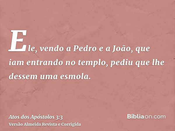 Ele, vendo a Pedro e a João, que iam entrando no templo, pediu que lhe dessem uma esmola.