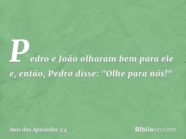 Pedro e João olharam bem para ele e, então, Pedro disse: "Olhe para nós!" -- Atos dos Apóstolos 3:4