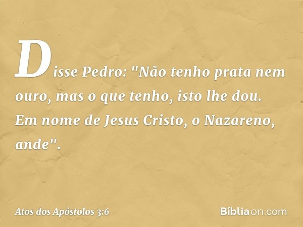 Disse Pedro: "Não tenho prata nem ouro, mas o que tenho, isto lhe dou. Em nome de Jesus Cristo, o Nazareno, ande". -- Atos dos Apóstolos 3:6