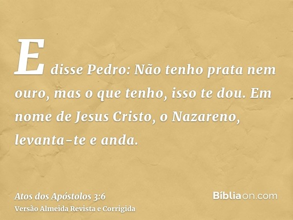 E disse Pedro: Não tenho prata nem ouro, mas o que tenho, isso te dou. Em nome de Jesus Cristo, o Nazareno, levanta-te e anda.