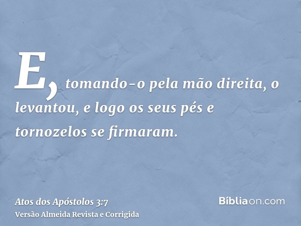 E, tomando-o pela mão direita, o levantou, e logo os seus pés e tornozelos se firmaram.