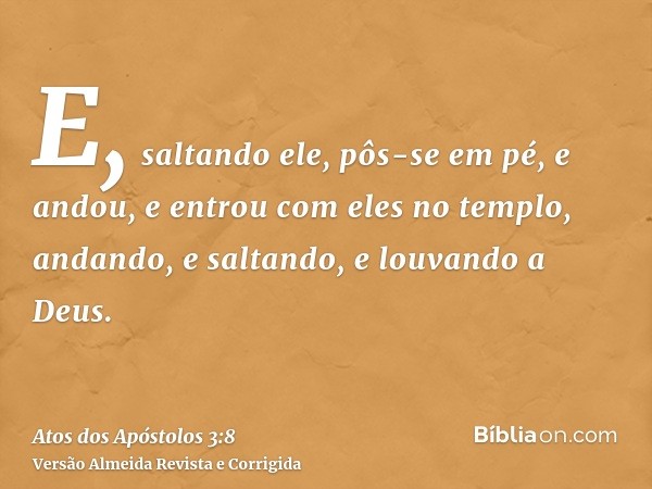 E, saltando ele, pôs-se em pé, e andou, e entrou com eles no templo, andando, e saltando, e louvando a Deus.