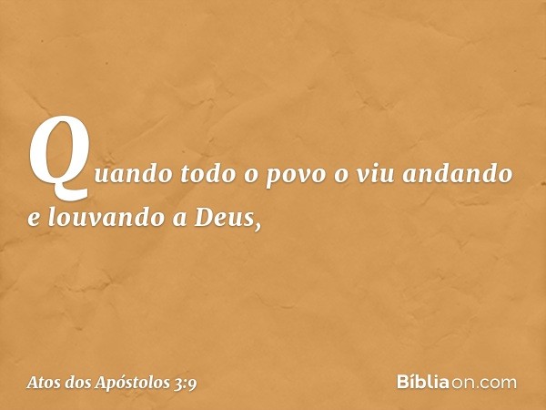 Quando todo o povo o viu andando e louvando a Deus, -- Atos dos Apóstolos 3:9