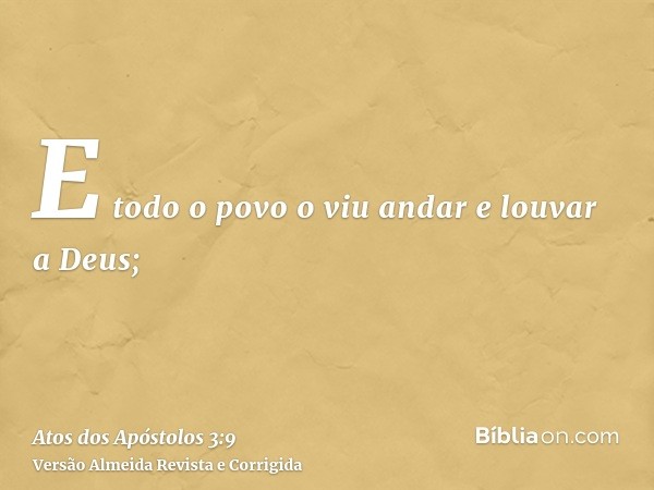 E todo o povo o viu andar e louvar a Deus;