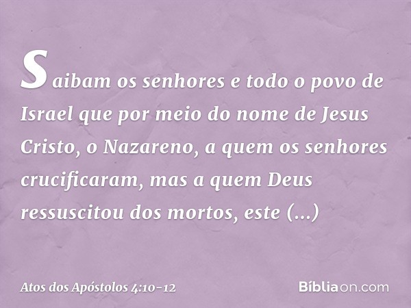 saibam os senhores e todo o povo de Israel que por meio do nome de Jesus Cristo, o Nazareno, a quem os senhores crucificaram, mas a quem Deus ressuscitou dos mo