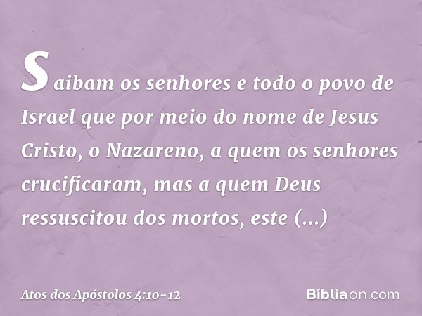 saibam os senhores e todo o povo de Israel que por meio do nome de Jesus Cristo, o Nazareno, a quem os senhores crucificaram, mas a quem Deus ressuscitou dos mo