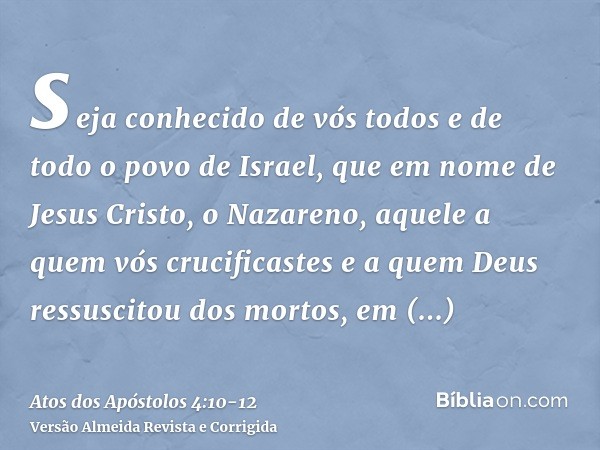 seja conhecido de vós todos e de todo o povo de Israel, que em nome de Jesus Cristo, o Nazareno, aquele a quem vós crucificastes e a quem Deus ressuscitou dos m