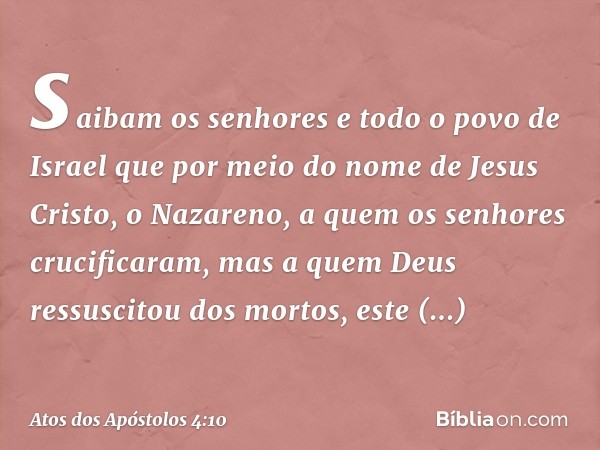 saibam os senhores e todo o povo de Israel que por meio do nome de Jesus Cristo, o Nazareno, a quem os senhores crucificaram, mas a quem Deus ressuscitou dos mo