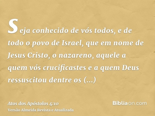 seja conhecido de vós todos, e de todo o povo de Israel, que em nome de Jesus Cristo, o nazareno, aquele a quem vós crucificastes e a quem Deus ressuscitou dent