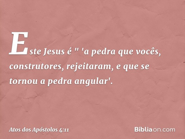 Este Jesus é
" 'a pedra que vocês,
construtores,
rejeitaram,
e que se tornou
a pedra angular'. -- Atos dos Apóstolos 4:11