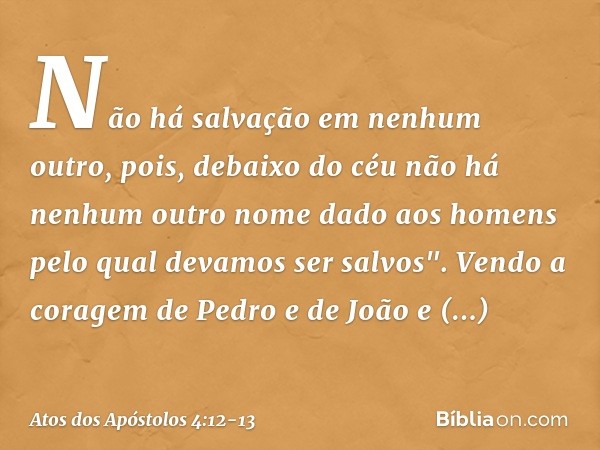 Não há salvação em nenhum outro, pois, debaixo do céu não há nenhum outro nome dado aos homens pelo qual devamos ser salvos". Vendo a coragem de Pedro e de João