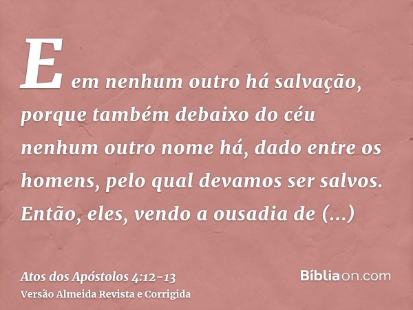 E em nenhum outro há salvação, porque também debaixo do céu nenhum outro nome há, dado entre os homens, pelo qual devamos ser salvos.Então, eles, vendo a ousadi