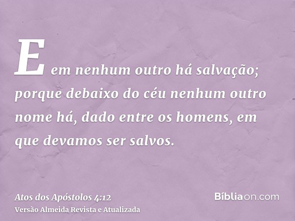 E em nenhum outro há salvação; porque debaixo do céu nenhum outro nome há, dado entre os homens, em que devamos ser salvos.