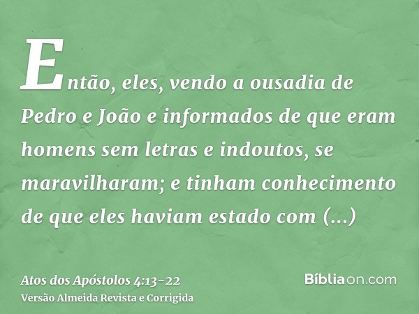 Então, eles, vendo a ousadia de Pedro e João e informados de que eram homens sem letras e indoutos, se maravilharam; e tinham conhecimento de que eles haviam es