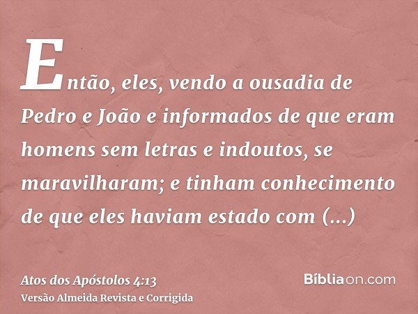 Então, eles, vendo a ousadia de Pedro e João e informados de que eram homens sem letras e indoutos, se maravilharam; e tinham conhecimento de que eles haviam es