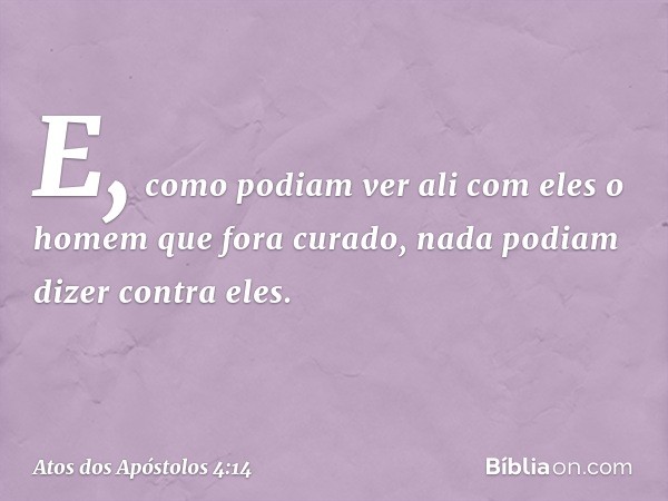 E, como podiam ver ali com eles o homem que fora curado, nada podiam dizer contra eles. -- Atos dos Apóstolos 4:14