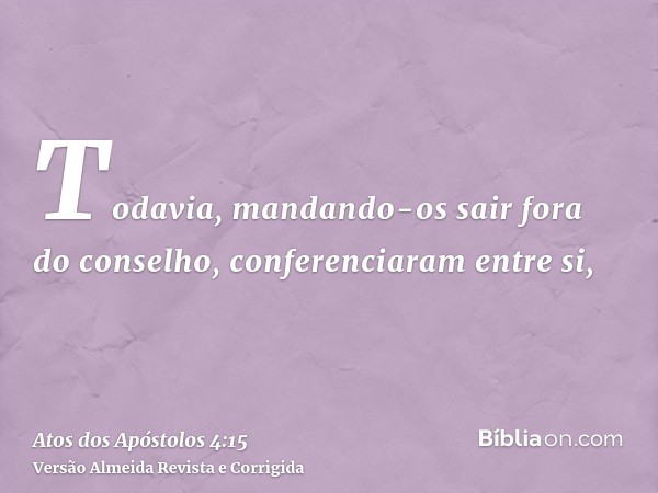 Todavia, mandando-os sair fora do conselho, conferenciaram entre si,