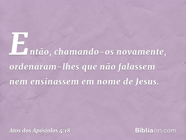 Então, chamando-os novamente, ordenaram-lhes que não falassem nem ensinassem em nome de Jesus. -- Atos dos Apóstolos 4:18