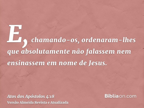 E, chamando-os, ordenaram-lhes que absolutamente não falassem nem ensinassem em nome de Jesus.