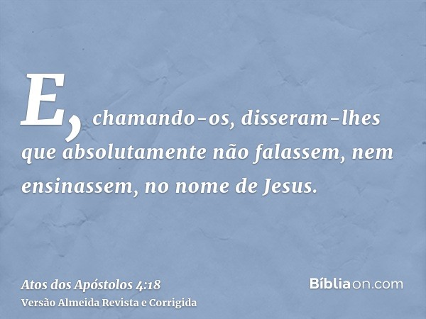 E, chamando-os, disseram-lhes que absolutamente não falassem, nem ensinassem, no nome de Jesus.