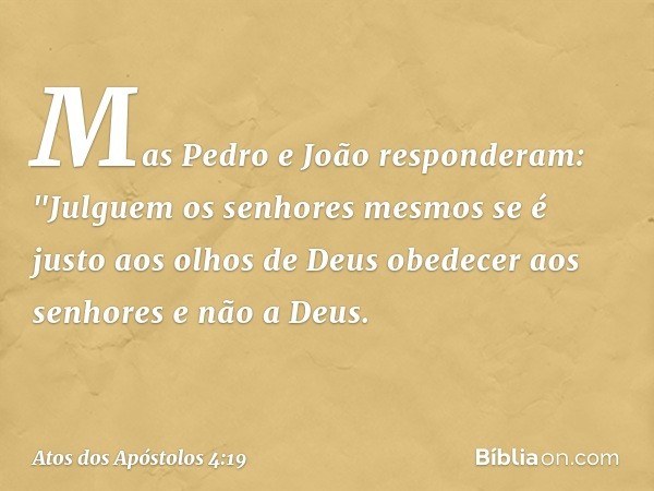 Mas Pedro e João responderam: "Julguem os senhores mesmos se é justo aos olhos de Deus obedecer aos senhores e não a Deus. -- Atos dos Apóstolos 4:19