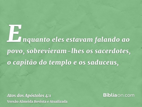 Enquanto eles estavam falando ao povo, sobrevieram-lhes os sacerdotes, o capitão do templo e os saduceus,