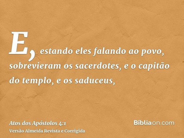 E, estando eles falando ao povo, sobrevieram os sacerdotes, e o capitão do templo, e os saduceus,