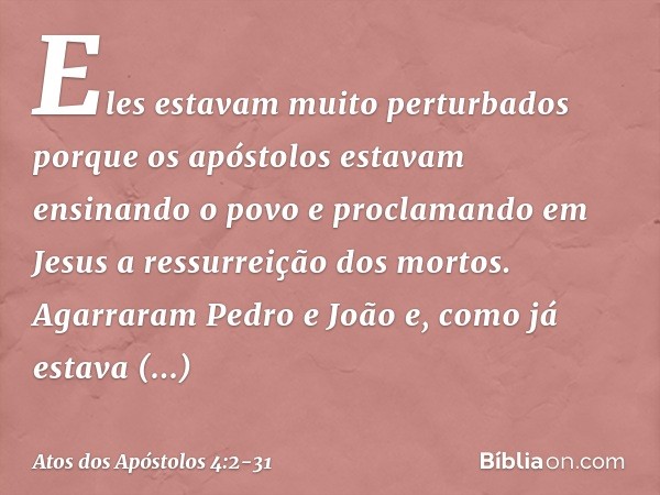 Eles estavam muito perturbados porque os apóstolos estavam ensinando o povo e proclamando em Jesus a ressurreição dos mortos. Agarraram Pedro e João e, como já 
