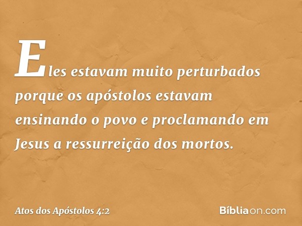 Eles estavam muito perturbados porque os apóstolos estavam ensinando o povo e proclamando em Jesus a ressurreição dos mortos. -- Atos dos Apóstolos 4:2