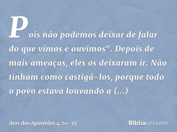 Pois não podemos deixar de falar do que vimos e ouvimos". Depois de mais ameaças, eles os deixaram ir. Não tinham como castigá-los, porque todo o povo estava lo