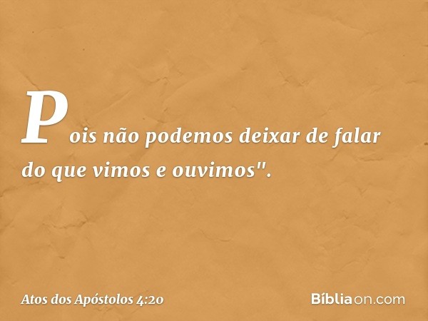 Pois não podemos deixar de falar do que vimos e ouvimos". -- Atos dos Apóstolos 4:20