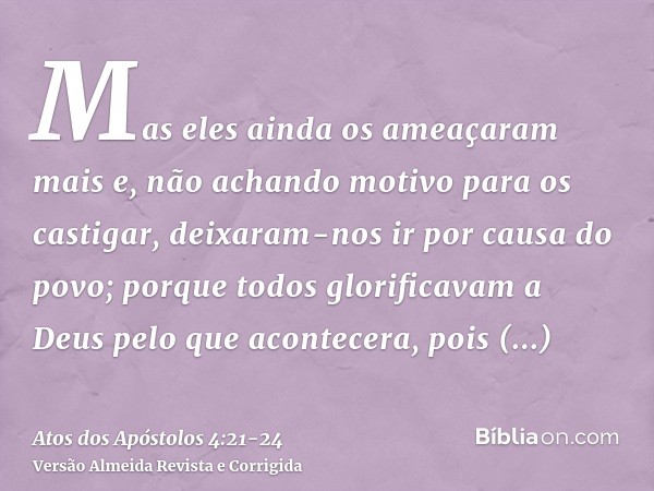 Mas eles ainda os ameaçaram mais e, não achando motivo para os castigar, deixaram-nos ir por causa do povo; porque todos glorificavam a Deus pelo que acontecera