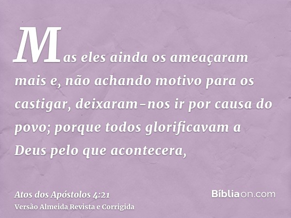 Mas eles ainda os ameaçaram mais e, não achando motivo para os castigar, deixaram-nos ir por causa do povo; porque todos glorificavam a Deus pelo que acontecera