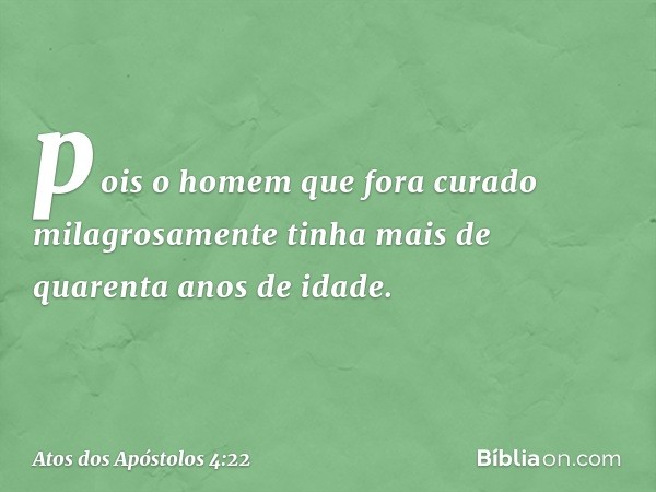 pois o homem que fora curado milagrosamente tinha mais de quarenta anos de idade. -- Atos dos Apóstolos 4:22