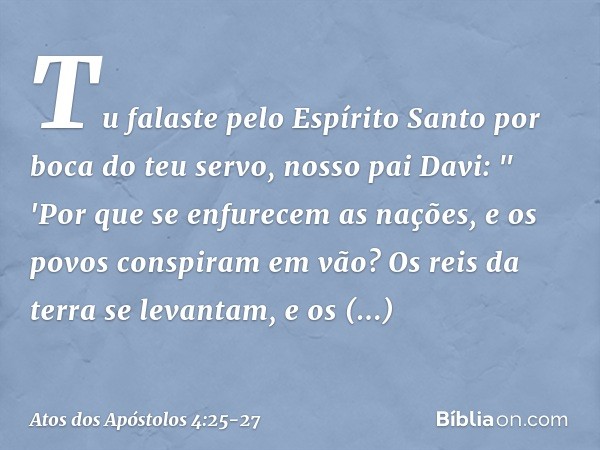 Tu falaste pelo Espírito Santo por boca do teu servo, nosso pai Davi:
" 'Por que se enfurecem
as nações,
e os povos conspiram em vão? Os reis da terra se levant