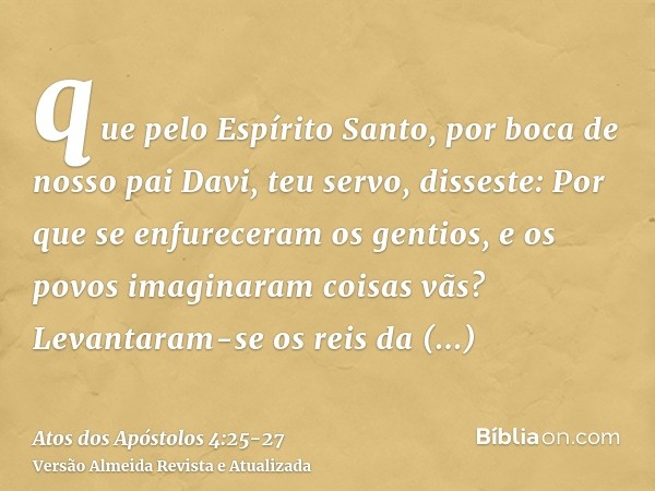 que pelo Espírito Santo, por boca de nosso pai Davi, teu servo, disseste: Por que se enfureceram os gentios, e os povos imaginaram coisas vãs?Levantaram-se os r