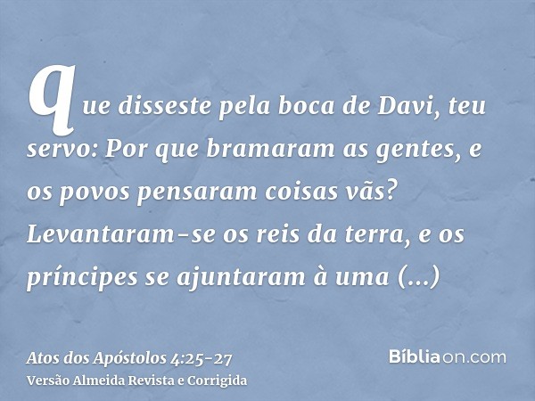 que disseste pela boca de Davi, teu servo: Por que bramaram as gentes, e os povos pensaram coisas vãs?Levantaram-se os reis da terra, e os príncipes se ajuntara