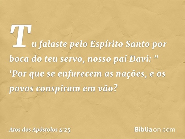 Tu falaste pelo Espírito Santo por boca do teu servo, nosso pai Davi:
" 'Por que se enfurecem
as nações,
e os povos conspiram em vão? -- Atos dos Apóstolos 4:25