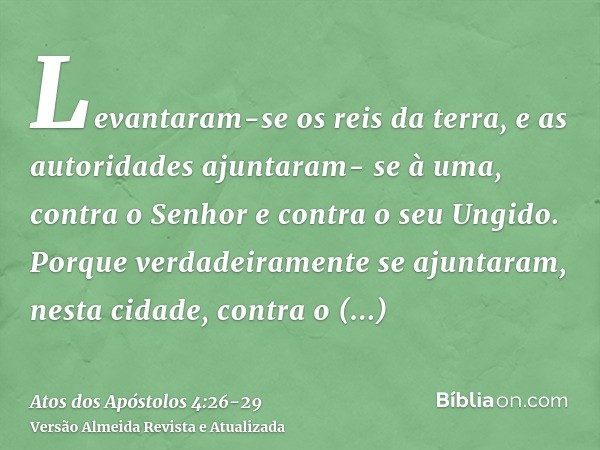 Levantaram-se os reis da terra, e as autoridades ajuntaram- se à uma, contra o Senhor e contra o seu Ungido.Porque verdadeiramente se ajuntaram, nesta cidade, c