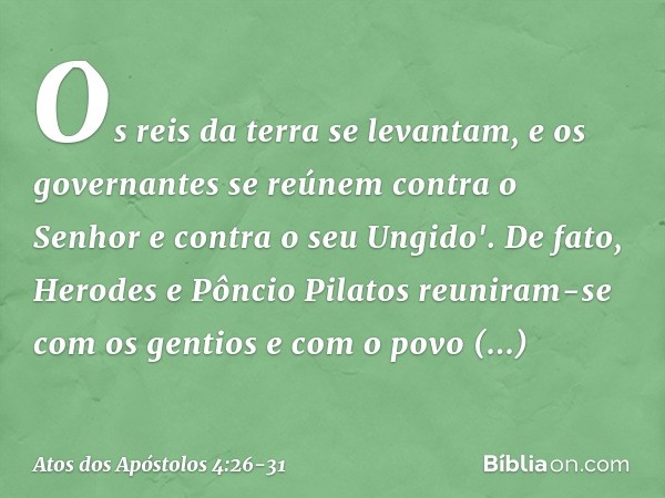 Os reis da terra se levantam,
e os governantes se reúnem
contra o Senhor
e contra o seu Ungido'. De fato, Herodes e Pôncio Pilatos reuniram-se com os gentios e 