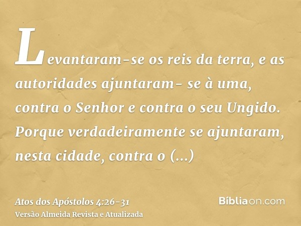 Levantaram-se os reis da terra, e as autoridades ajuntaram- se à uma, contra o Senhor e contra o seu Ungido.Porque verdadeiramente se ajuntaram, nesta cidade, c