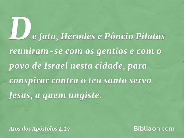 De fato, Herodes e Pôncio Pilatos reuniram-se com os gentios e com o povo de Israel nesta cidade, para conspirar contra o teu santo servo Jesus, a quem ungiste.