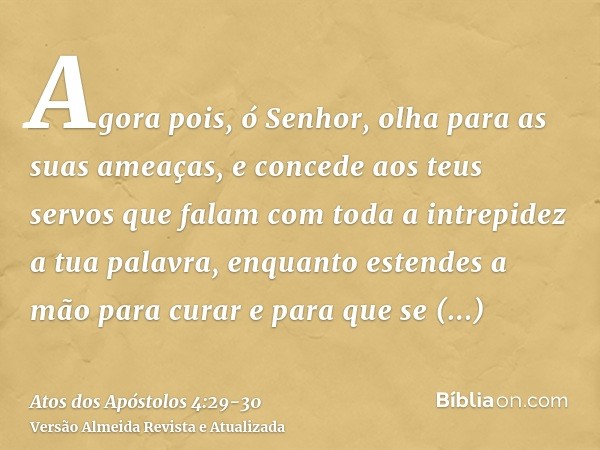 Agora pois, ó Senhor, olha para as suas ameaças, e concede aos teus servos que falam com toda a intrepidez a tua palavra,enquanto estendes a mão para curar e pa