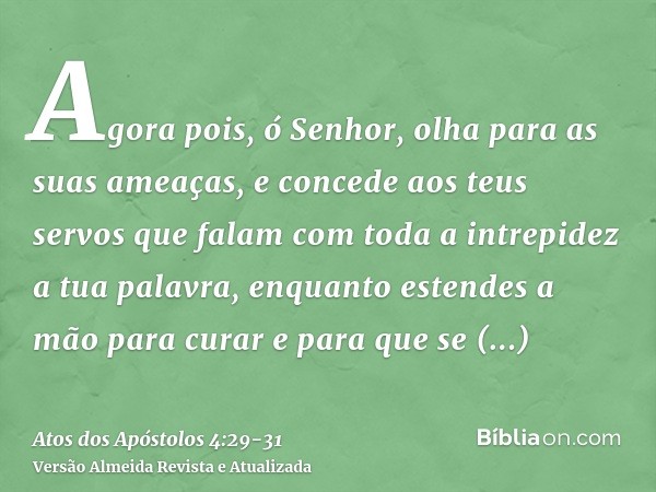 Agora pois, ó Senhor, olha para as suas ameaças, e concede aos teus servos que falam com toda a intrepidez a tua palavra,enquanto estendes a mão para curar e pa